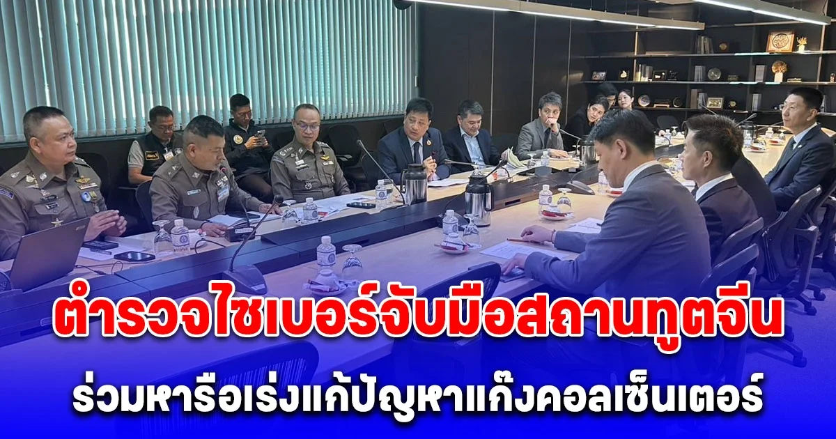 ตำรวจไซเบอร์จับมือสถานทูตจีน ร่วมหารือเร่งแก้ปัญหาแก๊งคอลเซ็นเตอร์