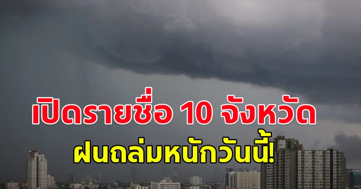 เปิดรายชื่อ 10 จังหวัดพื้นที่เสี่ยงภัย ฝนถล่มหนักวันนี้