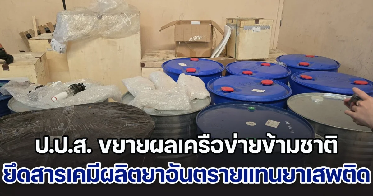 ป.ป.ส. ขยายผลต่อเนื่องเครือข่ายข้ามชาติ ยึดสารเคมีผลิตยาอันตรายใช้แทนยาเสพติด
