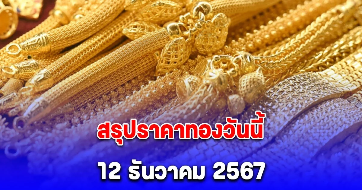 สรุปราคาทองวันนี้ 12 ธันวาคม 2567