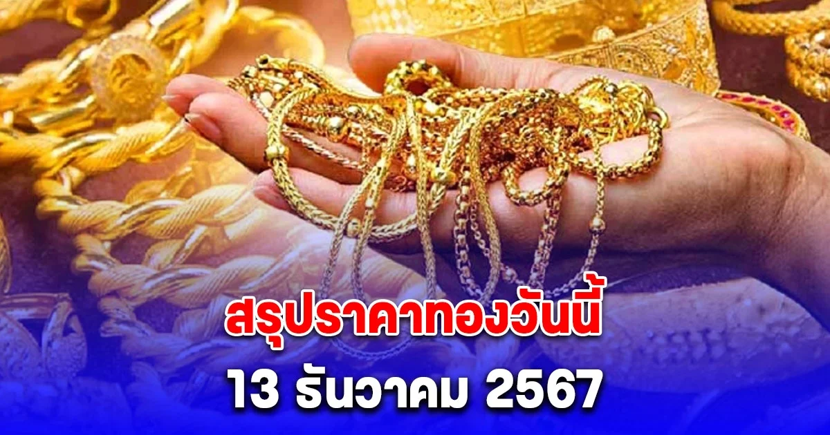 สรุปราคาทองวันนี้ 13 ธันวาคม 2567