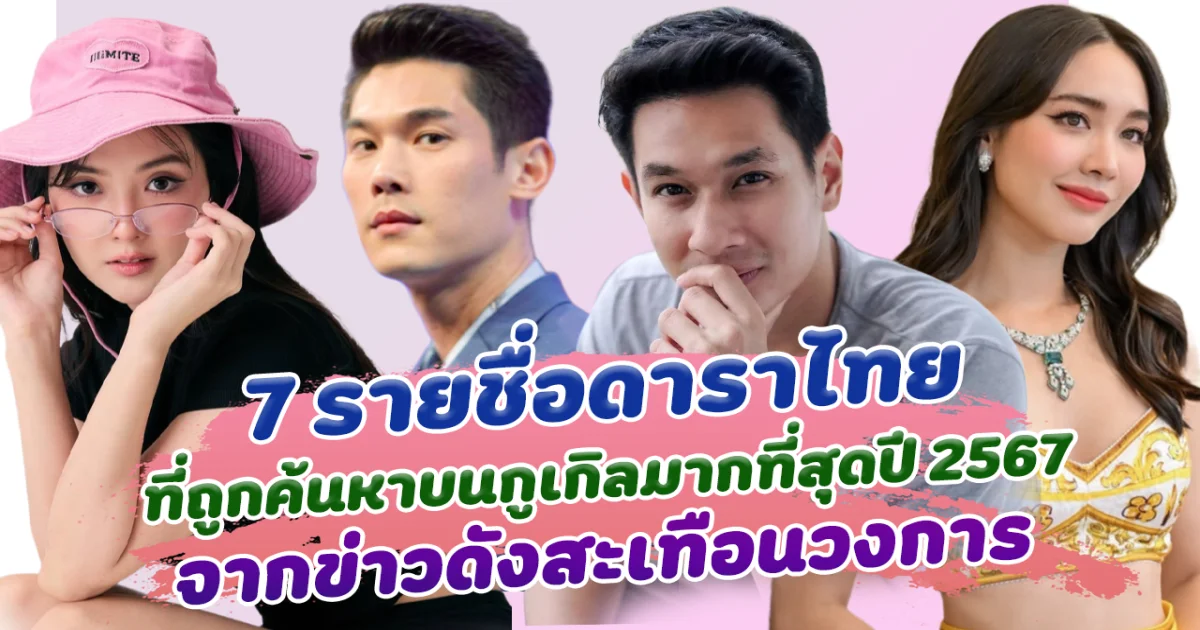 สนั่นวงการ ส่อง 7 รายชื่อดาราไทยที่ถูกค้นบนกูเกิลมากที่สุดปี 2567 จากข่าวดังสะเทือนวงการ คนแห่จับตาทั้งประเทศ