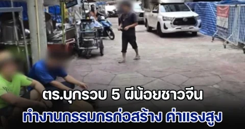 แรงงานไทยสะเทือน! ตร.บุกรวบ 5 ผีน้อยชาวจีน ทำงานกรรมกรก่อสร้าง ค่าแรงวันละ 2 พัน พบไม่มีใบอนุญาต