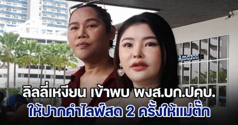 ลิลลี่เหงียน เข้าพบ พงส.บก.ปคบ.ให้ปากคำไลฟ์สด 2 ครั้งให้แม่ตั๊ก ได้ค่าจ้าง 1.2 แสนบาท