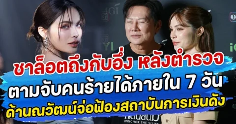 ชาล็อตถึงกับอึ่ง หลังตำรวจตามจับคนร้ายได้ภายใน 7 วัน ด้านณวัฒน์จ่อฟ้องสถาบันการเงินดัง