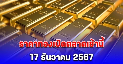 ราคาทองเปิดตลาดเช้านี้ 17 ธันวาคม 2567