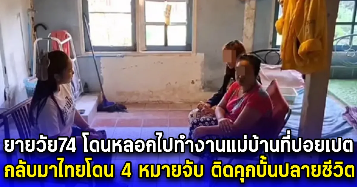 ยายวัย74 โดนหลอกไปทำงานแม่บ้านที่ปอยเปต กลับมาไทยโดน 4 หมายจับ ติดคุกบั้นปลายชีวิต