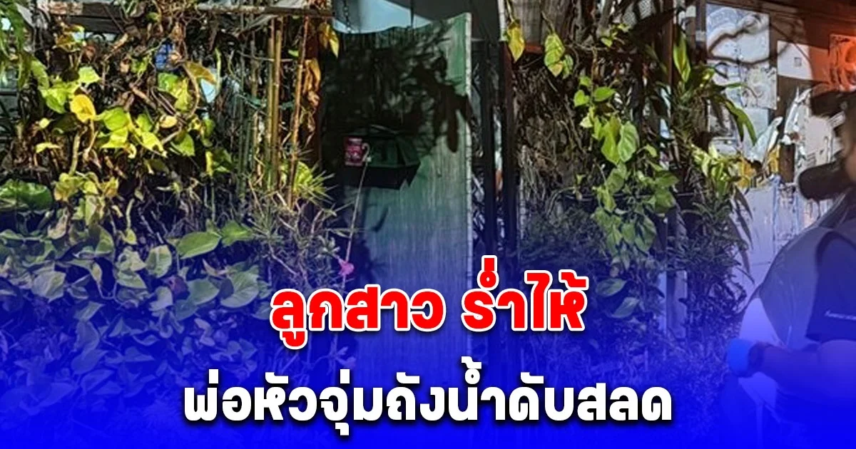 ลูกสาว ร่ำไห้ กลับมาจากทำธุระ พบพ่อหัวจุ่มถังน้ำ เสียชีวิต เผย สุดเศร้าเรื่องจดหมาย