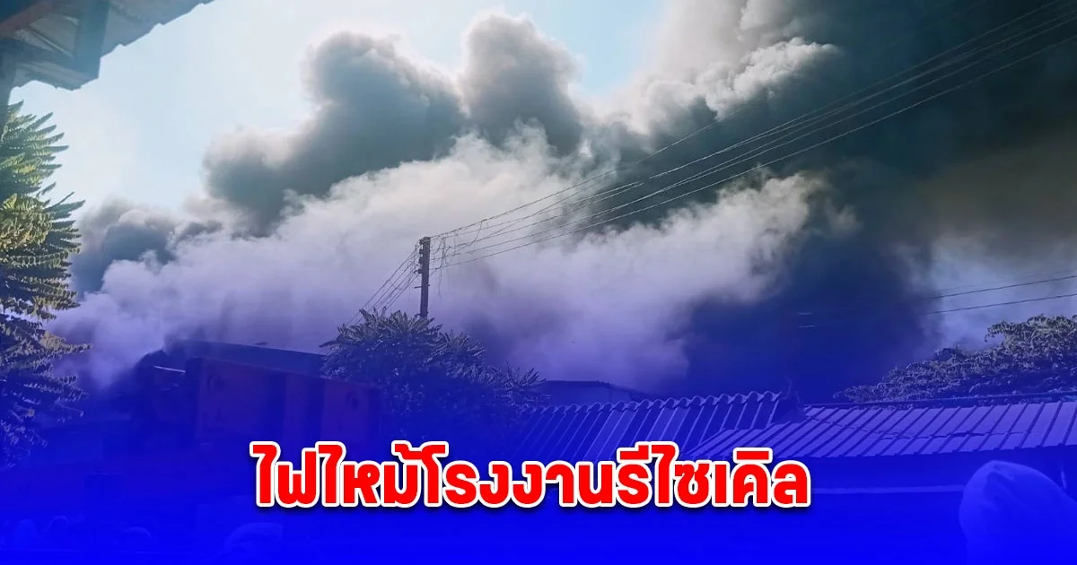ไฟไหม้โรงงานรีไซเคิล คาดไฟฟ้าลัดวงจร