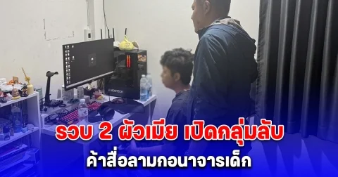 ตำรวจไซเบอร์เปิดปฏิบัติการ รวบ 2 ผัวเมีย เปิดกลุ่มลับ ค้าสื่อลามกอนาจารเด็ก