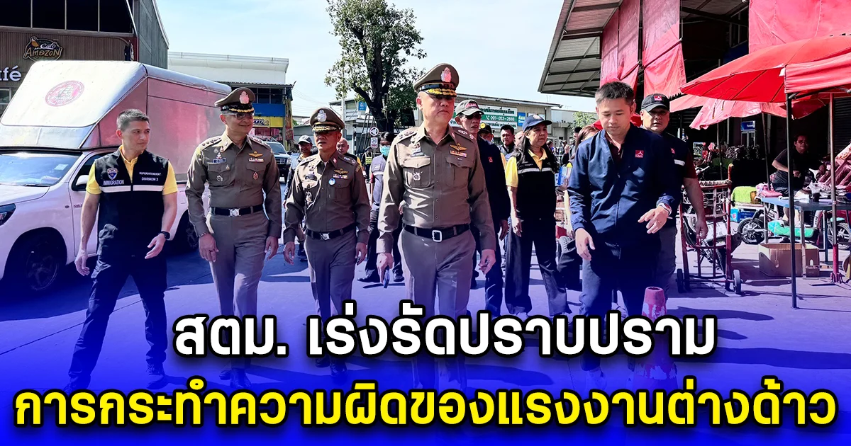 สตม. เร่งรัดปราบปราม การกระทำความผิดของแรงงานต่างด้าว โดยเฉพาะแรงงาน 3 สัญชาติ นั้น  