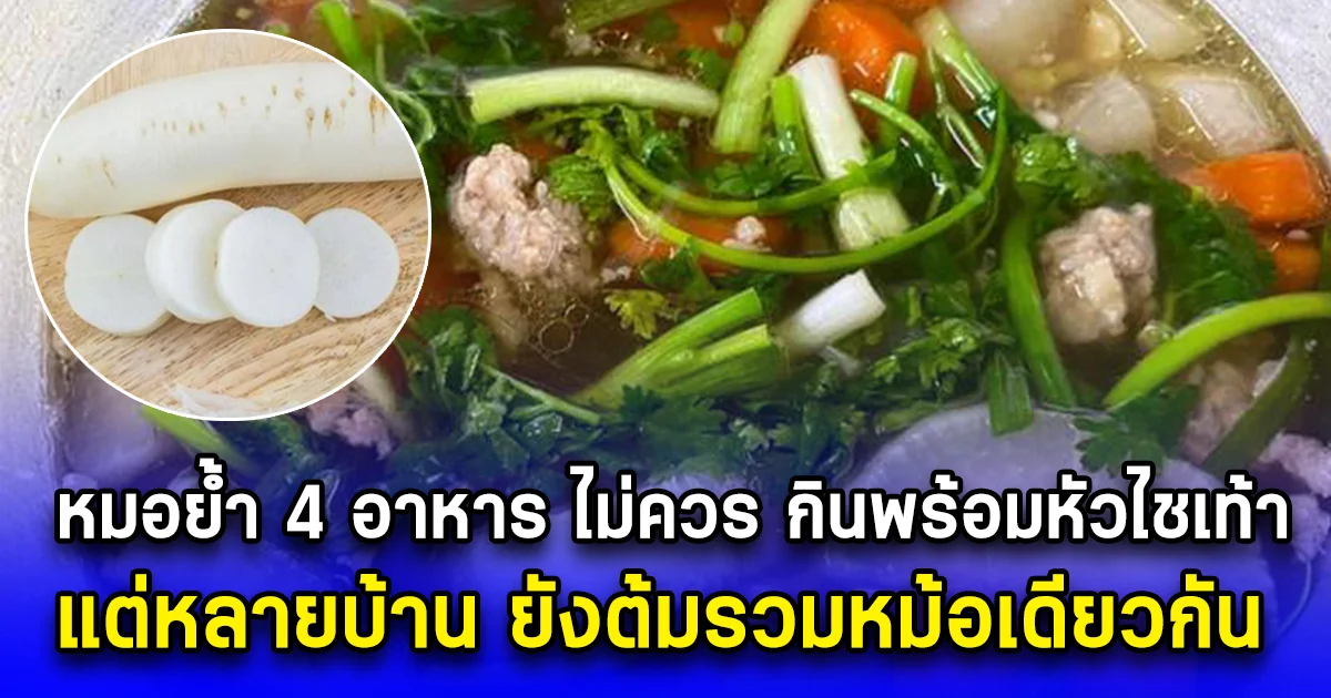 หมอย้ำ 4 อาหาร ไม่ควร กินพร้อมหัวไชเท้า แต่หลายบ้าน ยังต้มรวมหม้อเดียวกัน