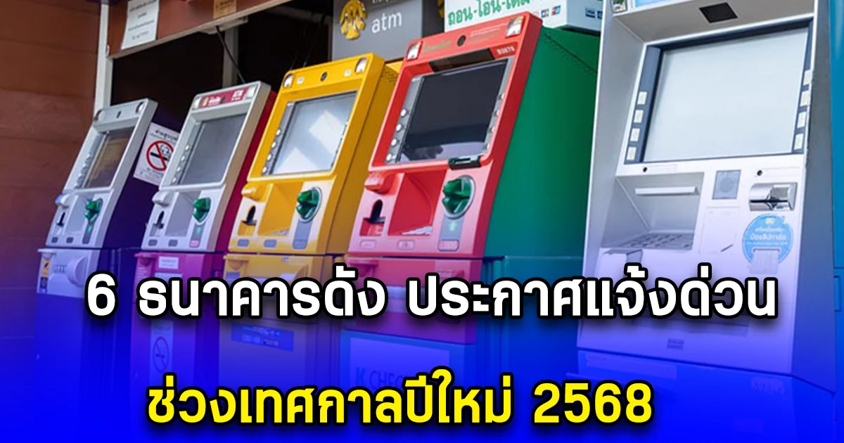 6 ธนาคารดัง ประกาศแจ้งด่วน ช่วงเทศกาลปีใหม่ 2568