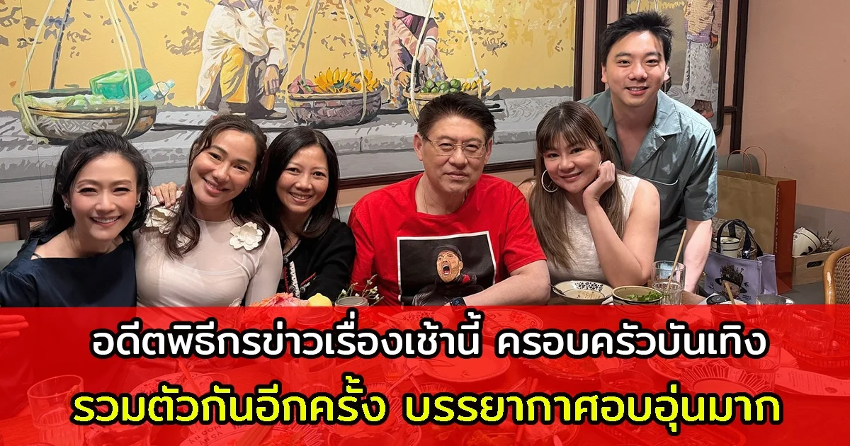 อดีตพิธีกรข่าวเรื่องเช้านี้ ครอบครัวบันเทิง รวมตัวกันอีกครั้ง บรรยากาศอบอุ่นมาก