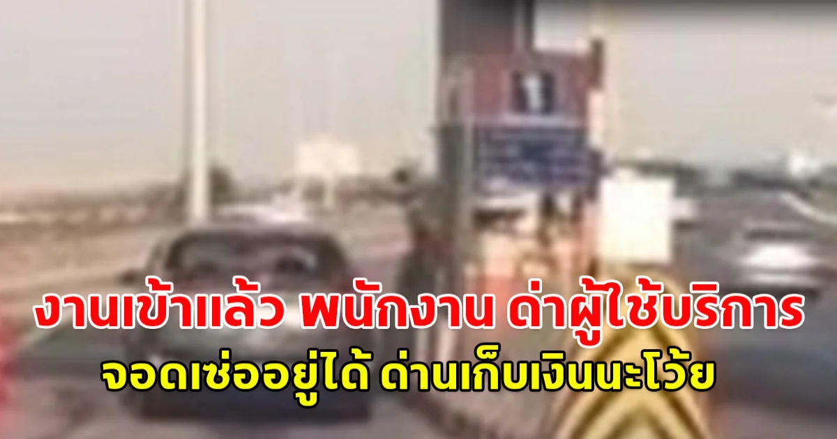 งานเข้าแล้ว พนักงาน ด่าผู้ใช้บริการ จอดเซ่ออยู่ได้ ด่านเก็บเงินนะโว้ย