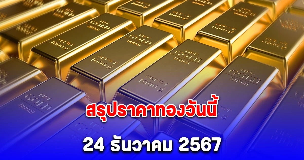 สรุปราคาทองวันนี้ 24 ธันวาคม 2567 จากสมาคมค้าทองคำ