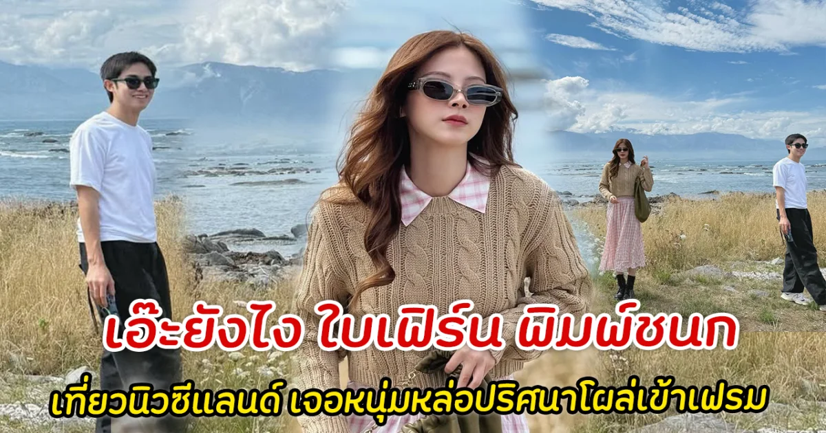 เอ๊ะยังไง ใบเฟิร์น พิมพ์ชนก เที่ยวนิวซีแลนด์ เจอหนุ่มหล่อปริศนาโผล่เข้าเฟรม