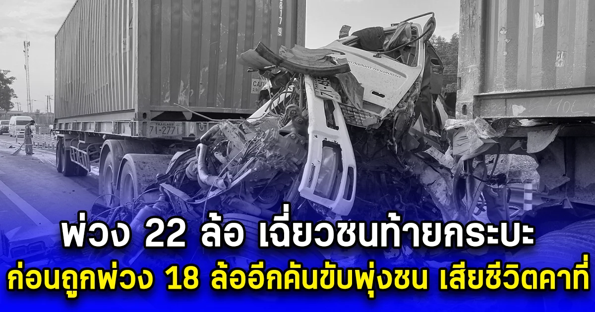 พ่วง 22 ล้อ เฉี่ยวชนท้ายกระบะ ก่อนถูกพ่วง 18 ล้ออีกคันขับพุ่งชน เสียชีวิตคาที่