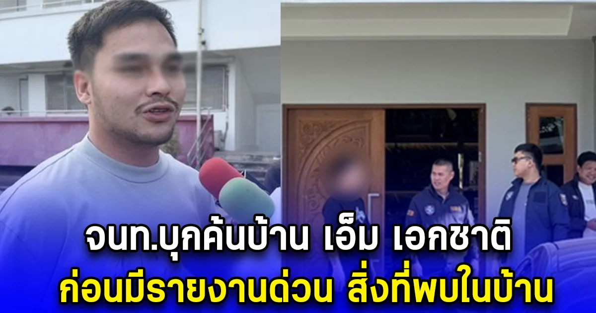 จนท.บุกค้นบ้าน เอ็ม เอกชาติ ก่อนมีรายงานด่วน สิ่งที่พบในบ้าน