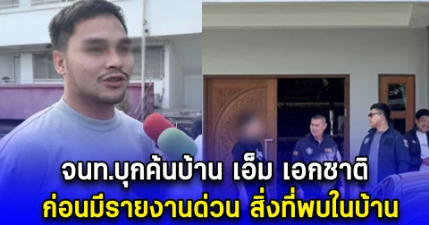 จนท.บุกค้นบ้าน เอ็ม เอกชาติ ก่อนมีรายงานด่วน สิ่งที่พบในบ้าน