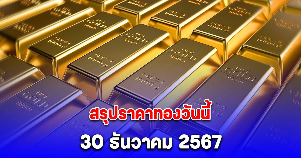 สรุปราคาทองวันนี้ 30 ธันวาคม 2567