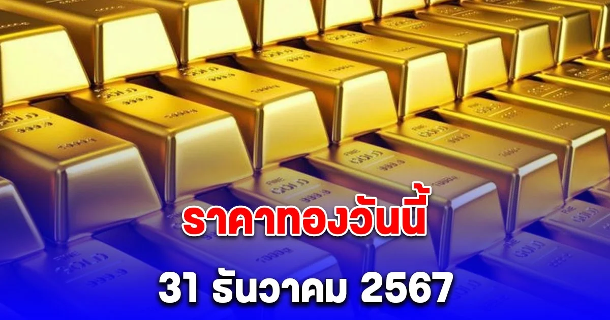 ราคาทองวันนี้ 31 ธันวาคม 2567 ประกาศจากสมาคมค้าทองคำ