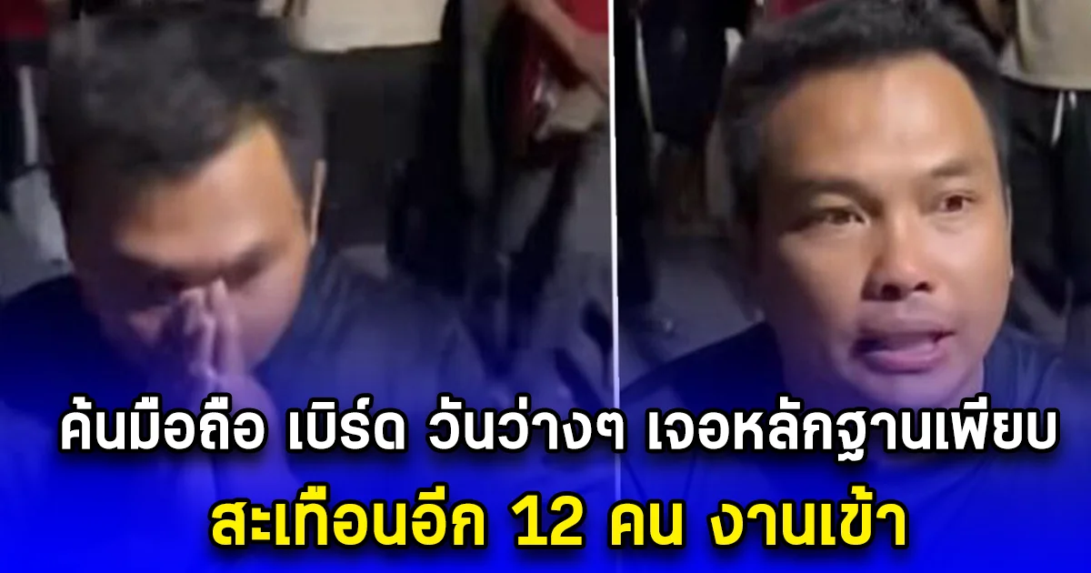 ค้นมือถือ เบิร์ด วันว่างๆ เจอหลักฐานเพียบ สะเทือนอีก 12 คน งานเข้า