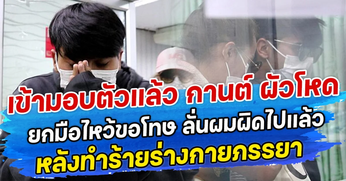 เข้ามอบตัวแล้ว กานต์ ผัวโหด ยกมือไหว้ขอโทษ ลั่นผมผิดไปแล้ว หลังทำร้ายร่างกายภรรยา