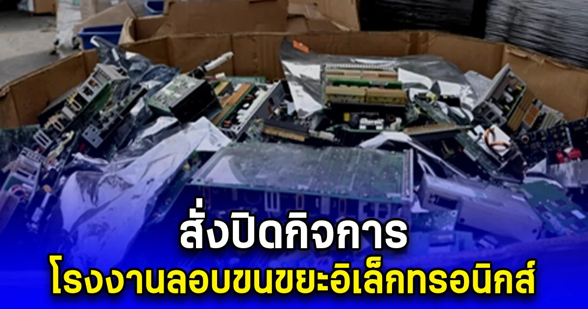 สั่งปิดกิจการ โรงงานลอบขนขยะอิเล็กทรอนิกส์