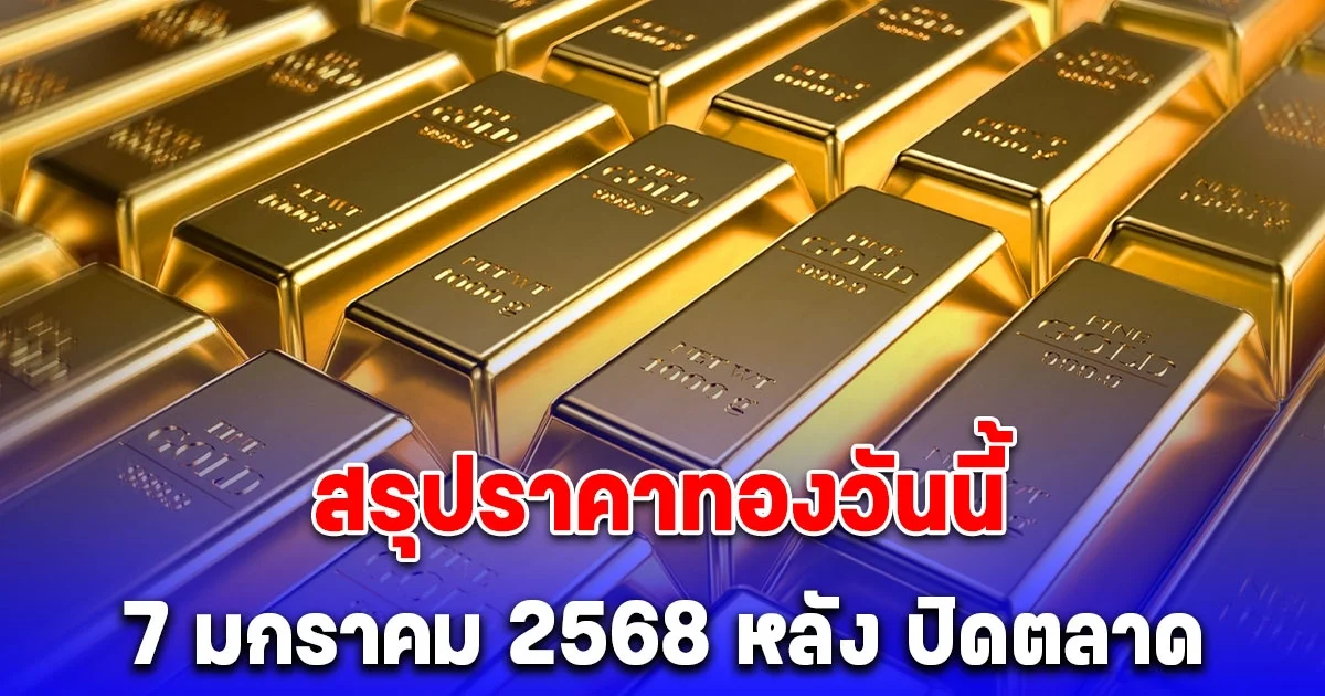 ราคาทองวันนี้ 7 มกราคม 2568 หลัง ปิดตลาด