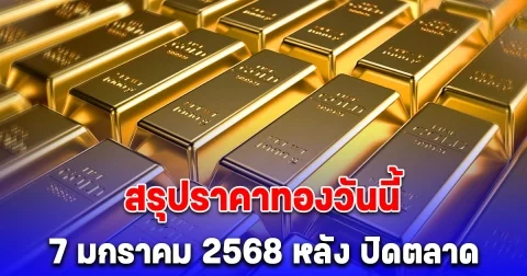 ราคาทองวันนี้ 7 มกราคม 2568 หลัง ปิดตลาด