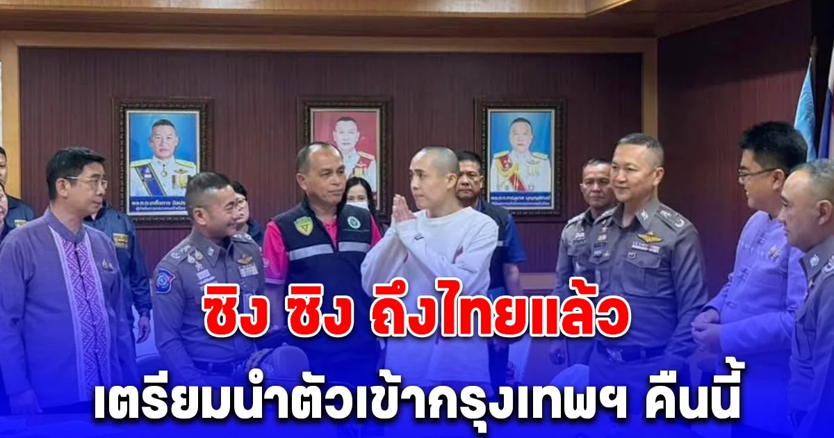ซิง ซิง ถึงไทยแล้ว พล.ต.อ.ธัชชัย จเรตำรวจแห่งชาติ เตรียมนำตัวเข้ากรุงเทพฯ คืนนี้
