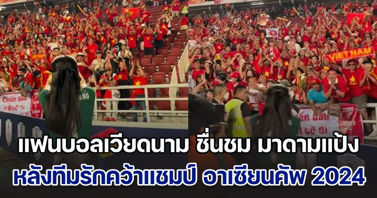 แฟนบอลเวียดนาม แห่ชื่นชม มาดามแป้ง หลังทีมรักคว้าแชมป์ อาเซียนคัพ 2024