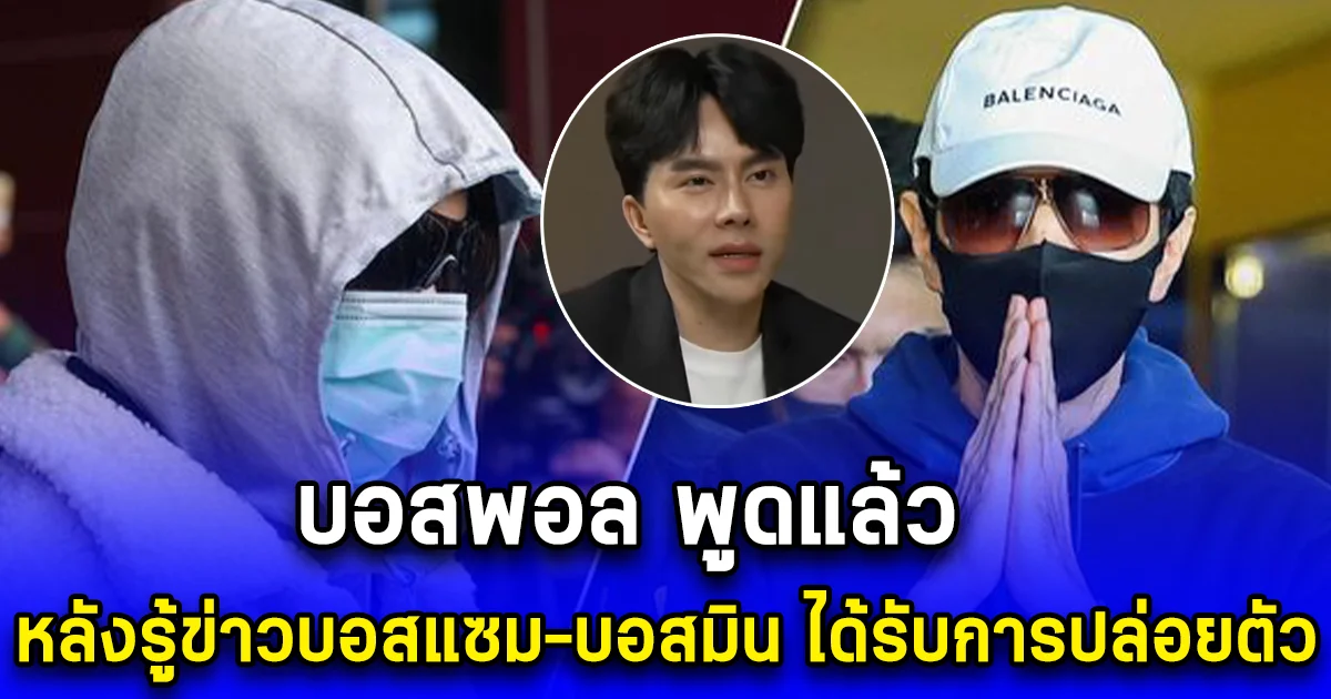 บอสพอล พูดแล้ว หลังรู้ข่าวบอสแซม-บอสมิน ได้รับการปล่อยตัว