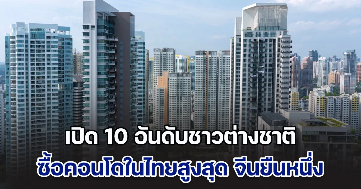 เปิด 10 อันดับชาวต่างชาติ ซื้อคอนโดในไทยสูงสุด จีนยืนหนึ่ง แต่อันดับ 2 พีคมาก