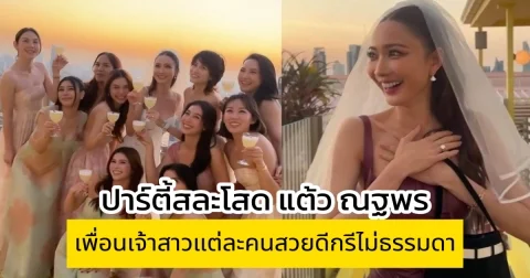 ปาร์ตี้สละโสด แต้ว ณฐพร ว่าที่เจ้าสาวของ ประณัย พรประภา เพื่อนเจ้าสาวแต่ละคนดีกรีไม่ธรรมดา