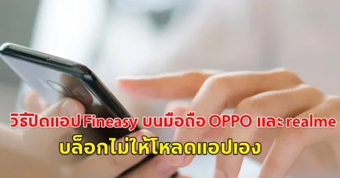 ตำรวจไซเบอร์แนะนำวิธีปิดแอป Fineasy บนมือถือ OPPO และ realme บล็อกไม่ให้โหลดแอปเอง