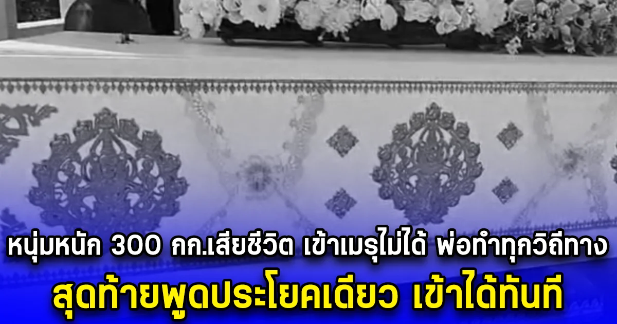 หนุ่มหนัก 300 กก.เสียชีวิต เข้าเมรุไม่ได้ พ่อทำทุกวิถีทาง สุดท้ายพูดประโยคเดียว เข้าได้ทันที