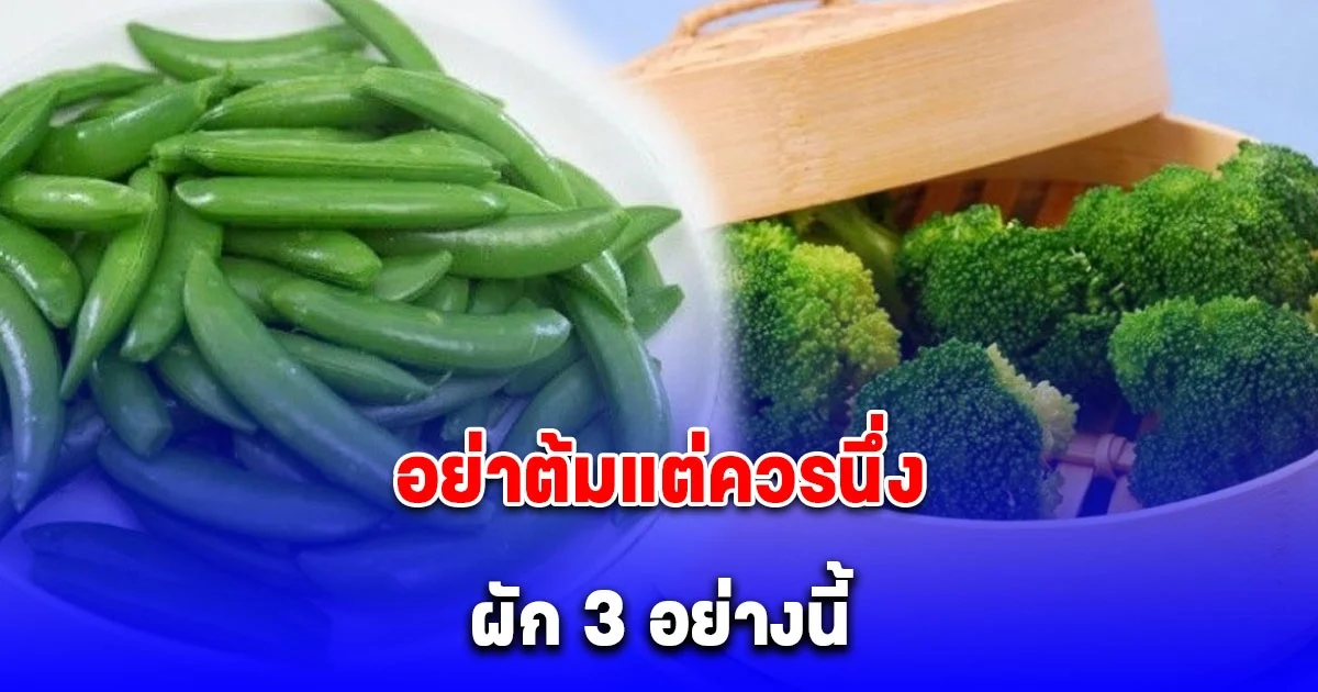 กินกันทุกบ้าน แต่ส่วนใหญ่ไม่รู้ ผู้เชี่ยวชาญเตือน อย่าต้มแต่ควรนึ่ง ผัก 3 อย่างนี้