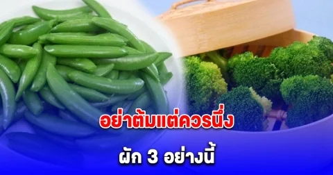 กินกันทุกบ้าน แต่ส่วนใหญ่ไม่รู้ ผู้เชี่ยวชาญเตือน อย่าต้มแต่ควรนึ่ง ผัก 3 อย่างนี้