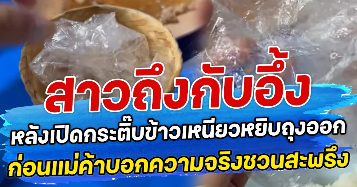 สาวถึงกลับอึ้ง หลังเปิดกระติ๊บข้าวเหนียวหยิบถุงออก ก่อนแม่ค้าบอกความจริงชวนสะพรึง