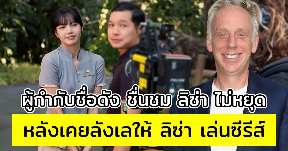 ผู้กำกับชื่อดัง ชื่นชม ลิซ่า ไม่หยุด หลังเคยลังเลให้ ลิซ่า เล่นซีรีส์