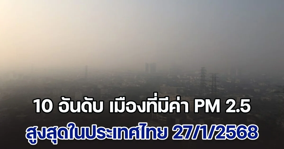 เปิด 10 อันดับ เมืองที่มีค่า PM 2.5 สูงสุดในประเทศไทย (วันที่ 27 ม.ค. 68)