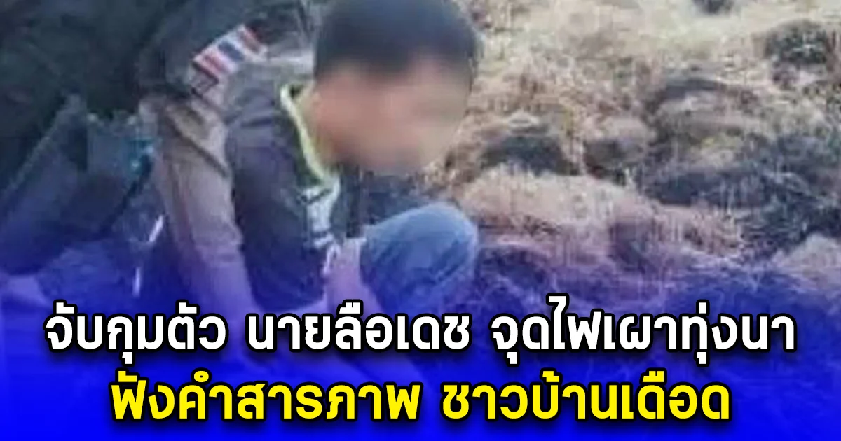 จับกุมตัว นายลือเดช จุดไฟเผาทุ่งนา ฟังคำสารภาพ ชาวบ้านเดือด