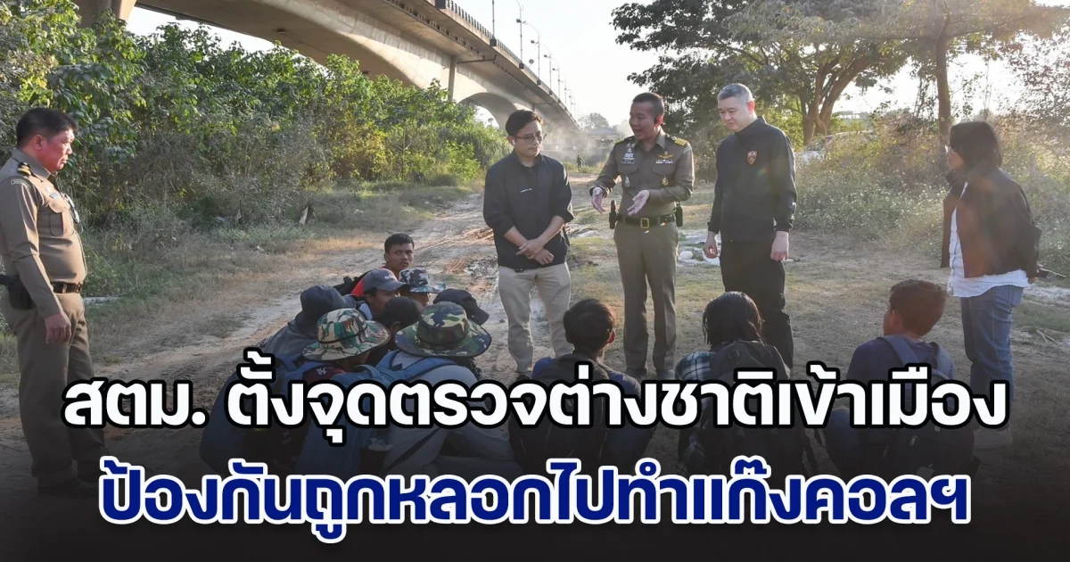 สตม. เข้มตั้งจุดตรวจต่างชาติเข้าเมือง เน้นเชิงรุกติดป้ายเตือน 6 ภาษา ป้องกันถูกหลอกไปทำแก๊งคอล