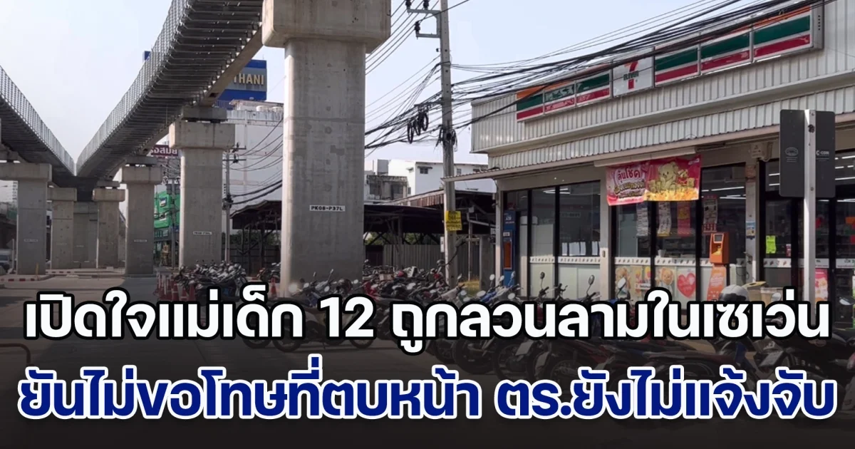 เปิดใจแม่เด็ก 12 ปี ถูกลวนลามในเซเว่น ยันไม่ขอโทษที่ตบหน้า หลังตร.ยังไม่แจ้งข้อกล่าวหา กล้องวงจรปิดไม่เห็นตอนลวนลาม