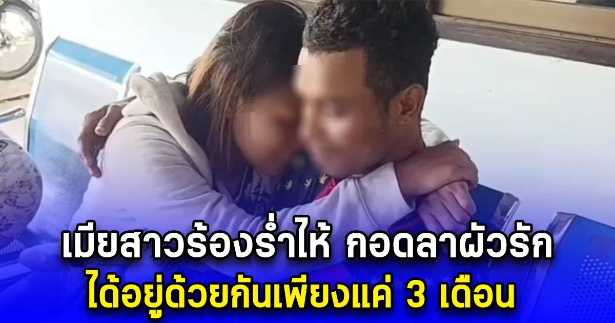 เมียสาวร้องร่ำไห้ กอดลาผัวรัก ได้อยู่ด้วยกันเพียงแค่ 3 เดือน