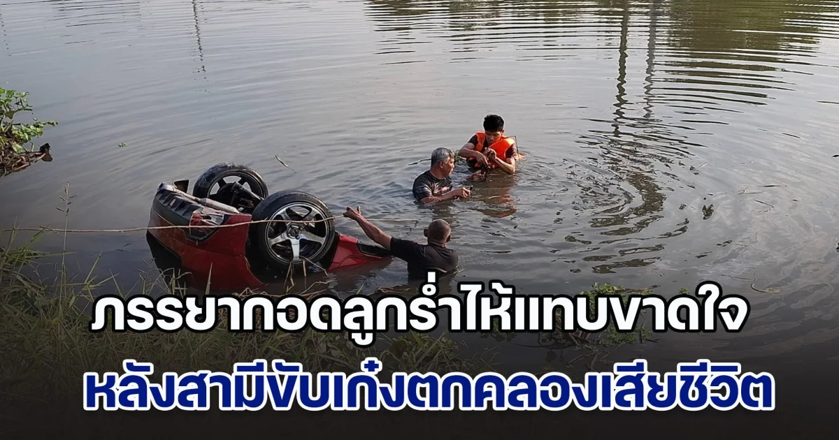 ภรรยากอดลูกร่ำไห้แทบขาดใจ หลังสามีออกไปซื้อของมาให้กิน ขับเก๋งตกคลองเสียชีวิตสลด