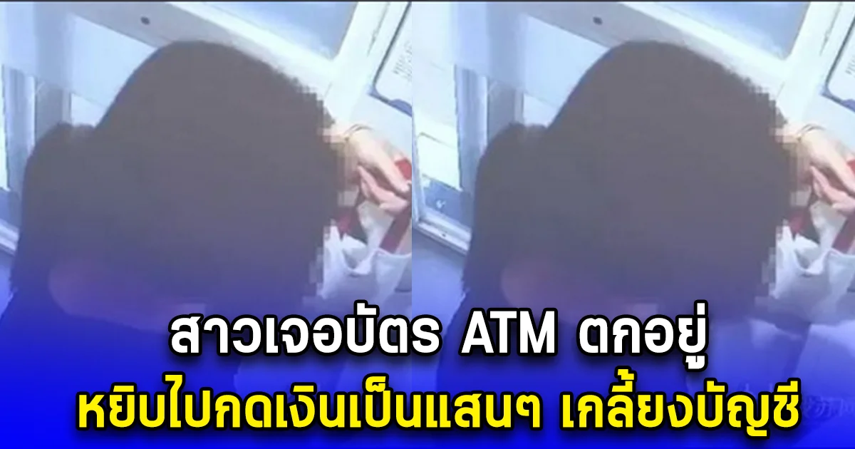 สาวเจอบัตร ATM ตกอยู่ หยิบไปกดเงินเป็นแสนๆ เกลี้ยงบัญชี สุดท้ายหายนะมาเยือน