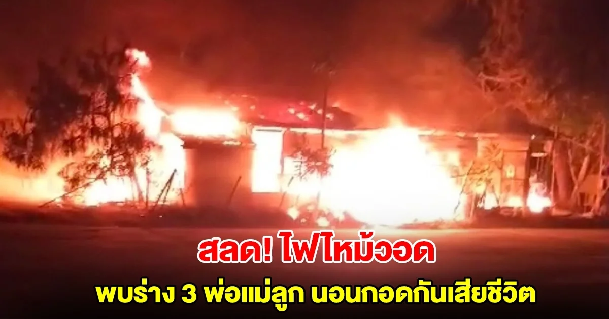 สุดสลด! ไฟไหม้ร้านค้าวอดทั้งหลัง พบร่าง 3 พ่อแม่ลูก นอนกอดกันเสียชีวิต